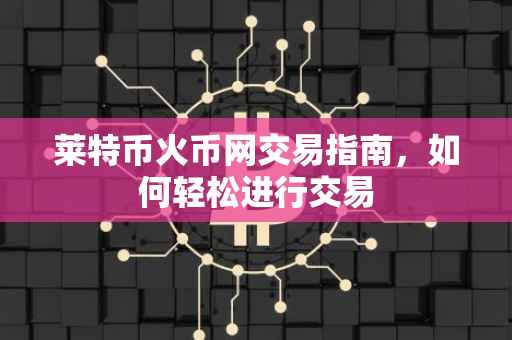 莱特币火币网交易指南，如何轻松进行交易