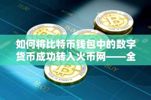 如何将比特币钱包中的数字货币成功转入火币网——全面指南