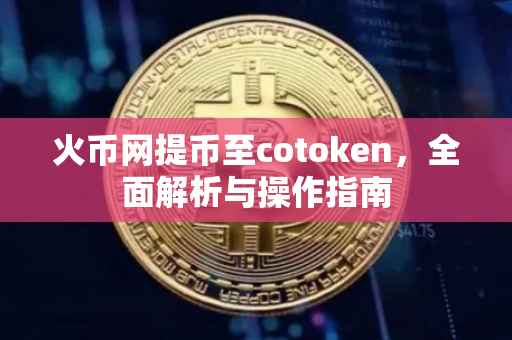 火币网提币至cotoken，全面解析与操作指南