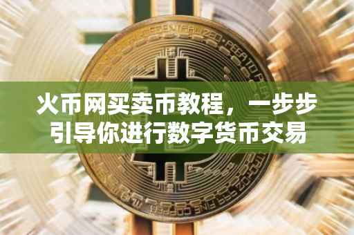 火币网买卖币教程，一步步引导你进行数字货币交易