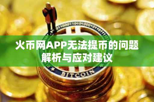 火币网APP无法提币的问题解析与应对建议