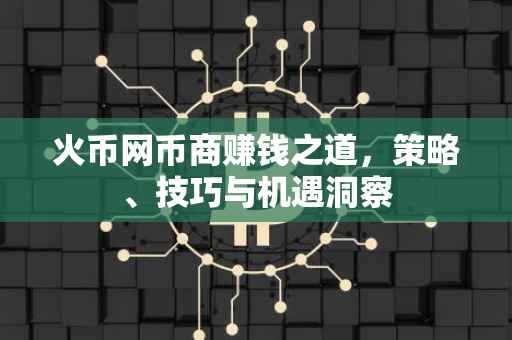 火币网币商赚钱之道，策略、技巧与机遇洞察