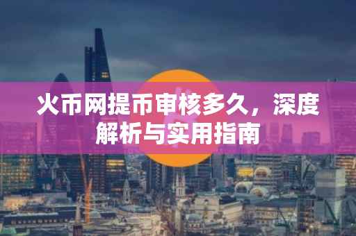 火币网提币审核多久，深度解析与实用指南