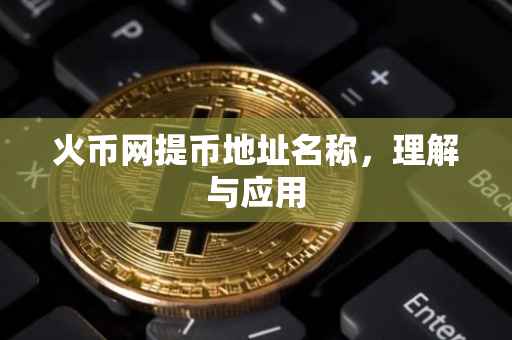 火币网提币地址名称，理解与应用
