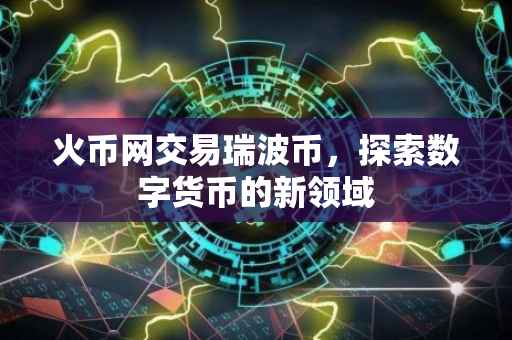 火币网交易瑞波币，探索数字货币的新领域
