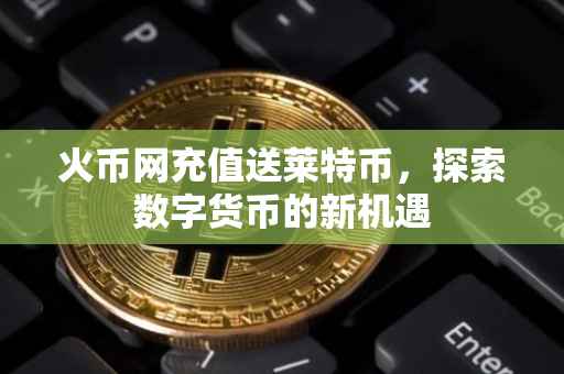火币网充值送莱特币，探索数字货币的新机遇