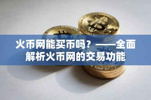 火币网能买币吗？——全面解析火币网的交易功能