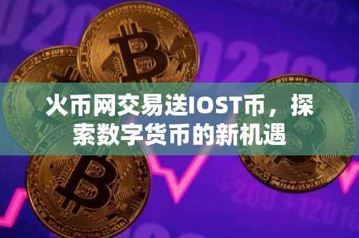 火币网交易送IOST币,探索数字货币的新机遇
