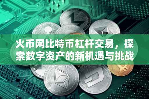 火币网比特币杠杆交易，探索数字资产的新机遇与挑战