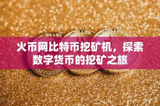 火币网比特币挖矿机,探索数字货币的挖矿之旅