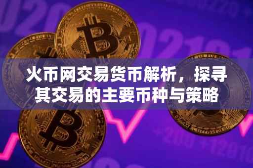 火币网交易货币解析,探寻其交易的主要币种与策略
