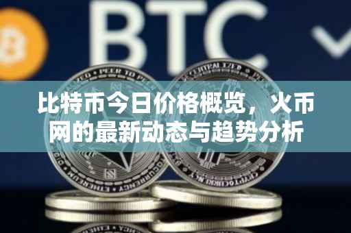 比特币今日价格概览，火币网的最新动态与趋势分析