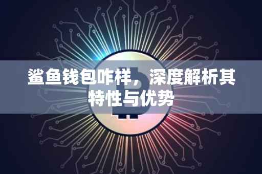 鲨鱼钱包咋样，深度解析其特性与优势