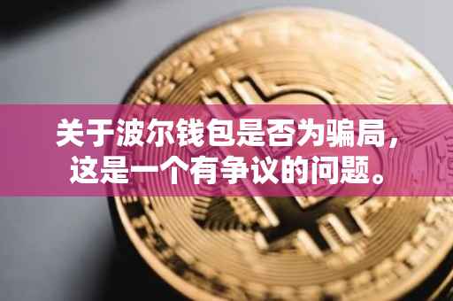 关于波尔钱包是否为骗局，这是一个有争议的问题。