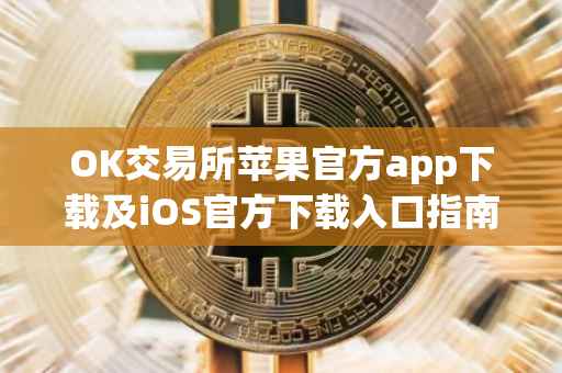 OK交易所苹果官方app下载及iOS官方下载入口指南
