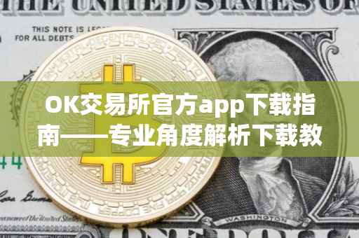OK交易所官方app下载指南——专业角度解析下载教程