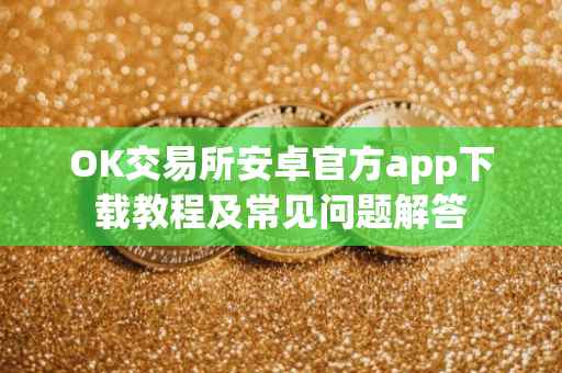OK交易所安卓官方app下载教程及常见问题解答