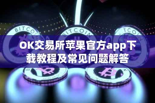 OK交易所苹果官方app下载教程及常见问题解答