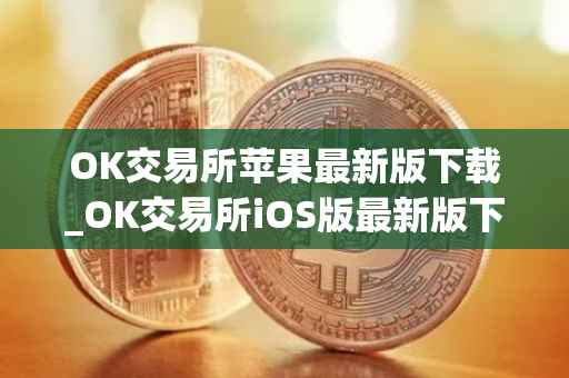 OK交易所苹果最新版下载_OK交易所iOS版最新版下载攻略