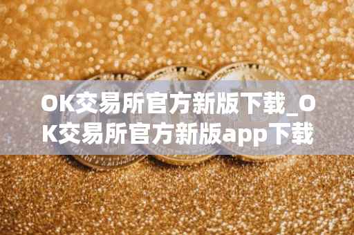 OK交易所官方新版下载_OK交易所官方新版app下载全面解析及下载指南