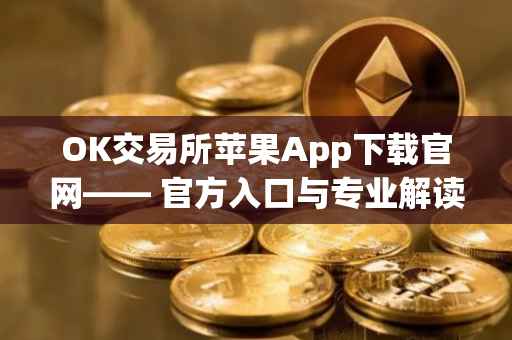 OK交易所苹果App下载官网—— 官方入口与专业解读
