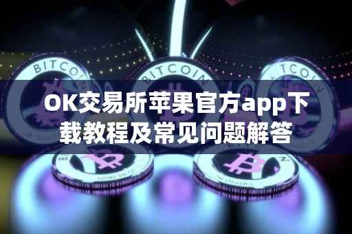 OK交易所苹果官方app下载教程及常见问题解答