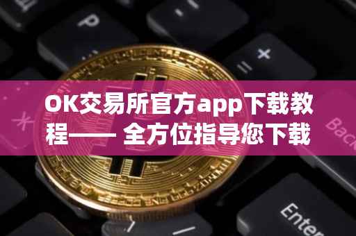 OK交易所官方app下载教程—— 全方位指导您下载OK交易所官方app