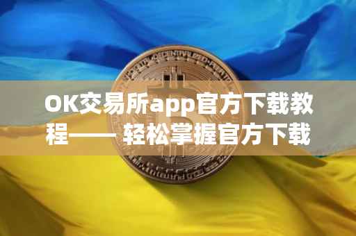 OK交易所app官方下载教程—— 轻松掌握官方下载流程