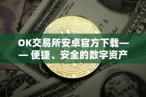 OK交易所安卓官方下载—— 便捷、安全的数字资产交易体验