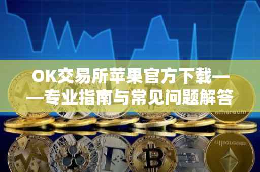 OK交易所苹果官方下载——专业指南与常见问题解答