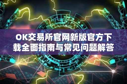OK交易所官网新版官方下载全面指南与常见问题解答