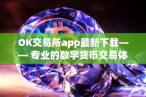 OK交易所app最新下载—— 专业的数字货币交易体验平台