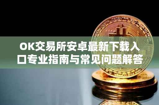 OK交易所安卓最新下载入口专业指南与常见问题解答