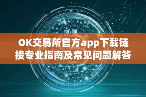 OK交易所官方app下载链接专业指南及常见问题解答