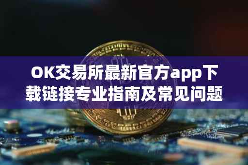 OK交易所最新官方app下载链接专业指南及常见问题解答