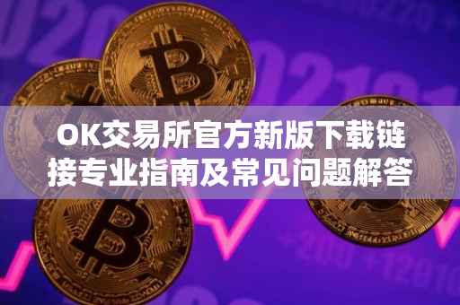 OK交易所官方新版下载链接专业指南及常见问题解答