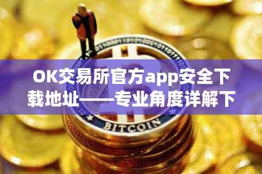 OK交易所官方app安全下载地址——专业角度详解下载流程与注意事项