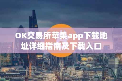 OK交易所苹果app下载地址详细指南及下载入口