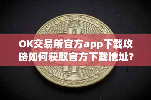 OK交易所官方app下载攻略如何获取官方下载地址？