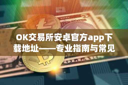 OK交易所安卓官方app下载地址——专业指南与常见问题解答