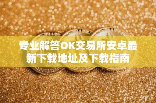 专业解答OK交易所安卓最新下载地址及下载指南