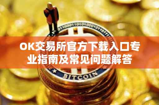 OK交易所官方下载入口专业指南及常见问题解答