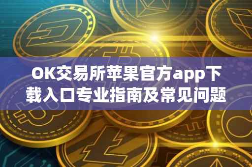 OK交易所苹果官方app下载入口专业指南及常见问题解答