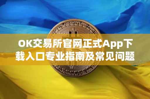 OK交易所官网正式App下载入口专业指南及常见问题解答