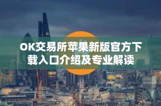 OK交易所苹果新版官方下载入口介绍及专业解读