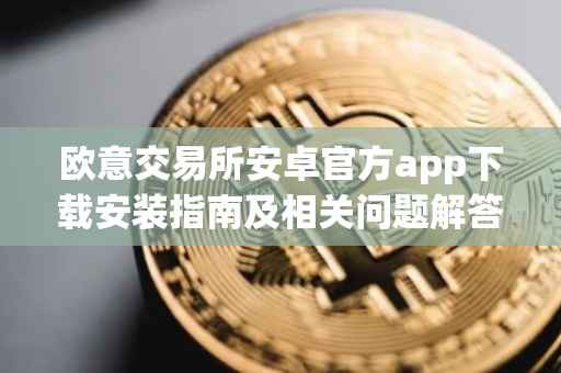 欧意交易所安卓官方app下载安装指南及相关问题解答