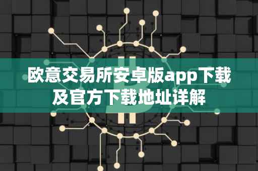 欧意交易所安卓版app下载及官方下载地址详解