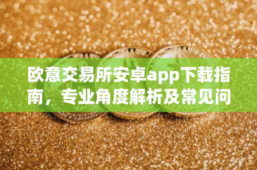 欧意交易所安卓app下载指南，专业角度解析及常见问题解答