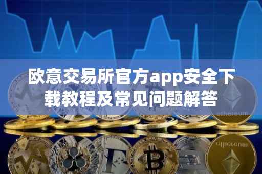 欧意交易所官方app安全下载教程及常见问题解答