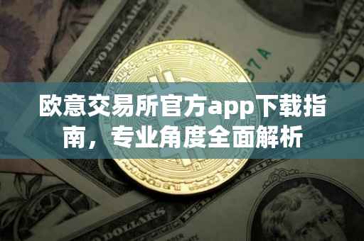 欧意交易所官方app下载指南，专业角度全面解析